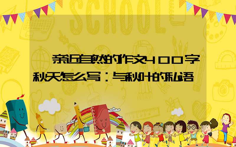  亲近自然的作文400字秋天怎么写：与秋叶的私语